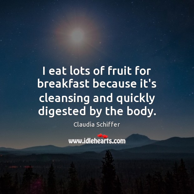 I eat lots of fruit for breakfast because it’s cleansing and quickly digested by the body. Claudia Schiffer Picture Quote