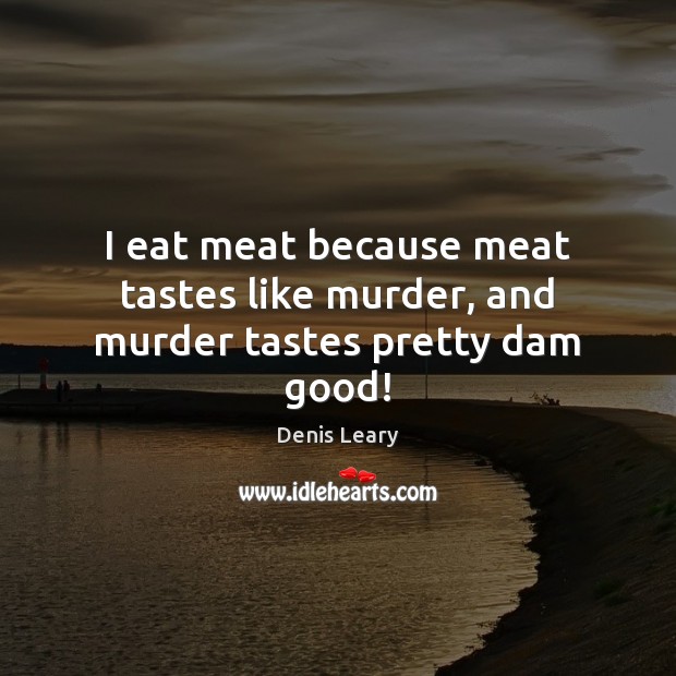 I eat meat because meat tastes like murder, and murder tastes pretty dam good! Denis Leary Picture Quote
