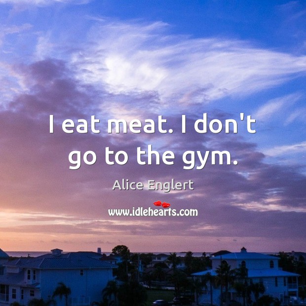 I eat meat. I don’t go to the gym. Alice Englert Picture Quote