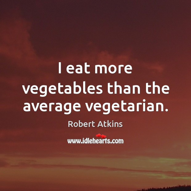 I eat more vegetables than the average vegetarian. Robert Atkins Picture Quote