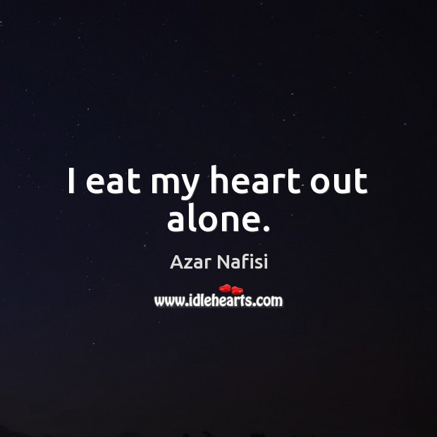 I eat my heart out alone. Azar Nafisi Picture Quote