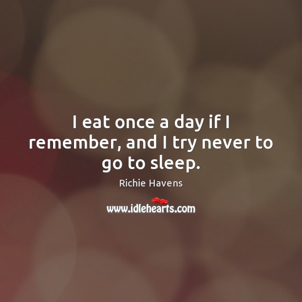I eat once a day if I remember, and I try never to go to sleep. Richie Havens Picture Quote