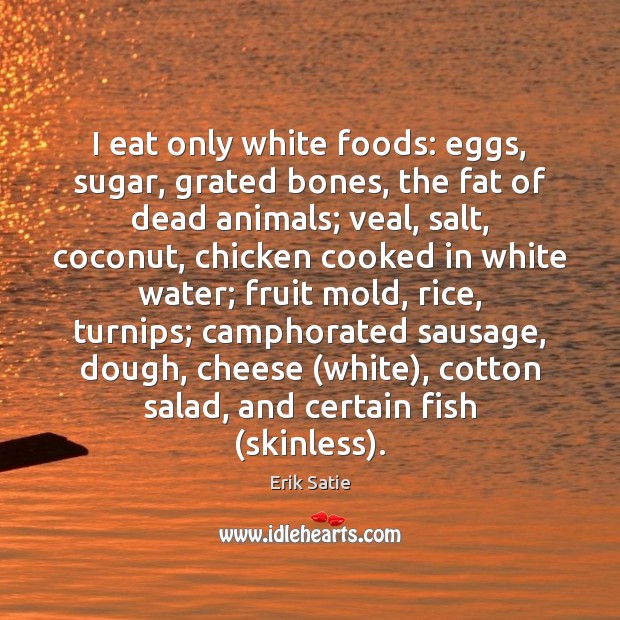 I eat only white foods: eggs, sugar, grated bones, the fat of Erik Satie Picture Quote