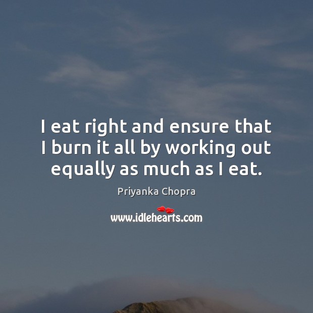 I eat right and ensure that I burn it all by working out equally as much as I eat. Priyanka Chopra Picture Quote