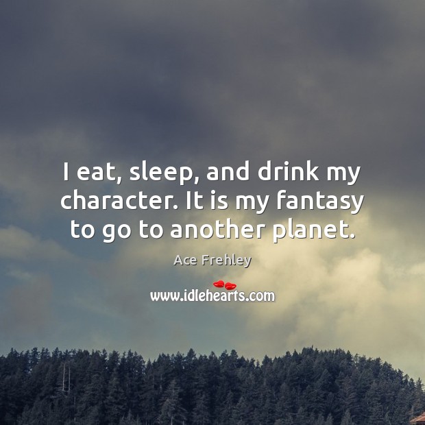 I eat, sleep, and drink my character. It is my fantasy to go to another planet. Ace Frehley Picture Quote