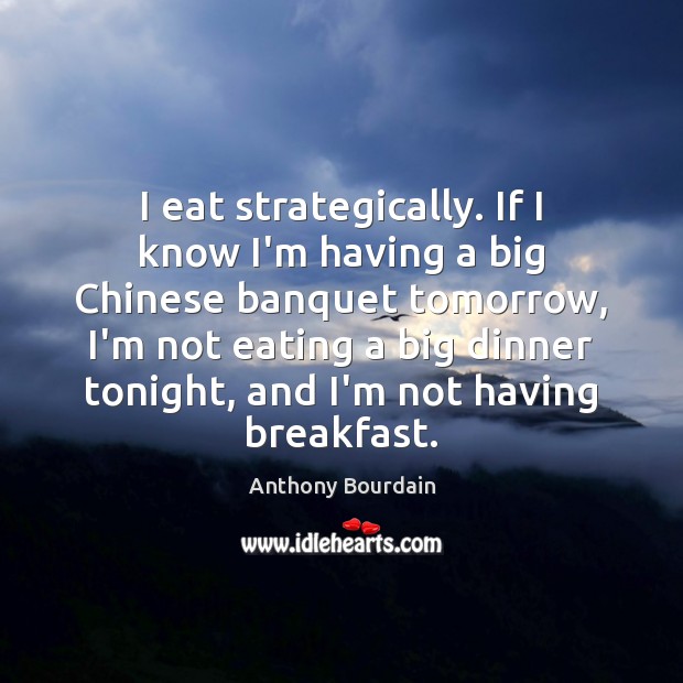 I eat strategically. If I know I’m having a big Chinese banquet Anthony Bourdain Picture Quote
