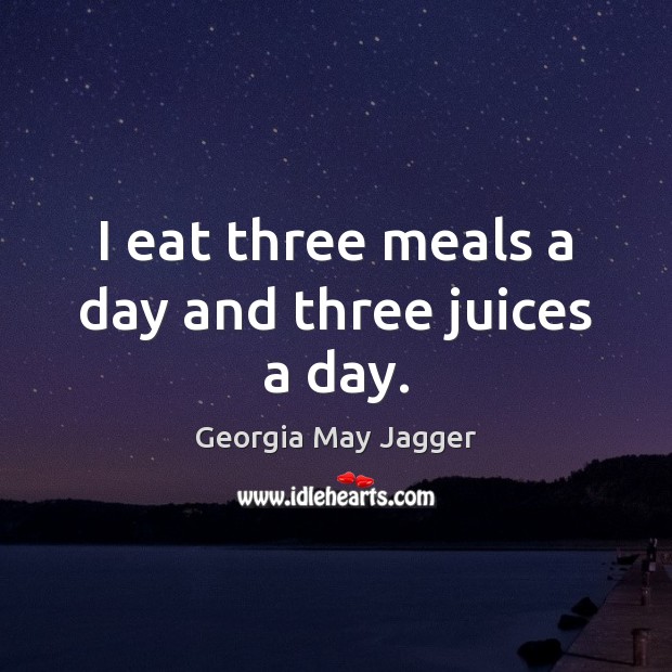 I eat three meals a day and three juices a day. Georgia May Jagger Picture Quote