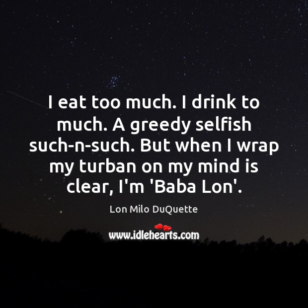 I eat too much. I drink to much. A greedy selfish such-n-such. Lon Milo DuQuette Picture Quote