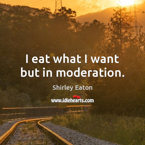 I eat what I want but in moderation. Shirley Eaton Picture Quote