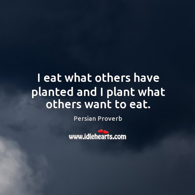 I eat what others have planted and I plant what others want to eat. Persian Proverbs Image