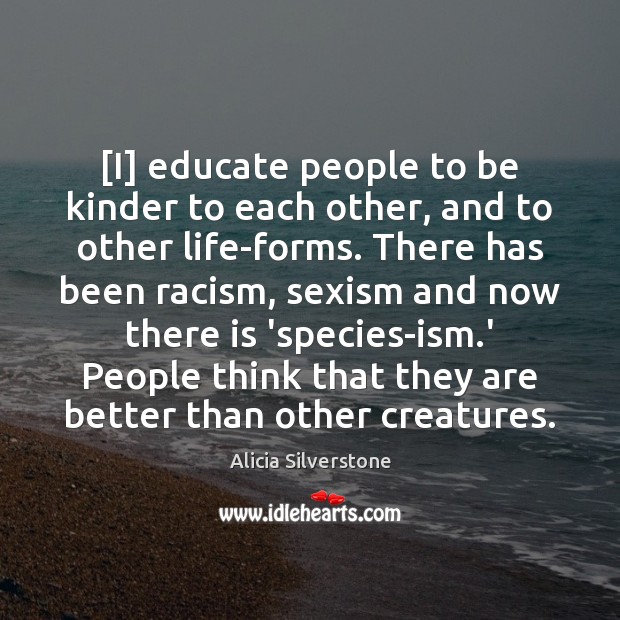 [I] educate people to be kinder to each other, and to other Alicia Silverstone Picture Quote