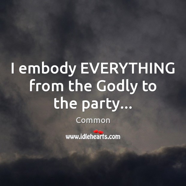 I embody EVERYTHING from the Godly to the party… Common Picture Quote