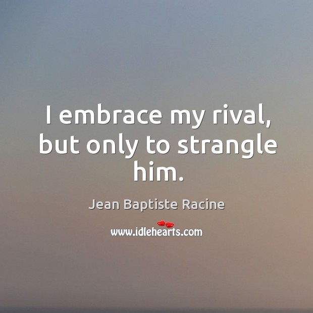 I embrace my rival, but only to strangle him. Jean Baptiste Racine Picture Quote