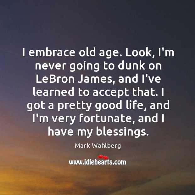 I embrace old age. Look, I’m never going to dunk on LeBron Mark Wahlberg Picture Quote