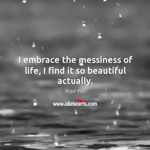 I embrace the messiness of life, I find it so beautiful actually. Brad Pitt Picture Quote