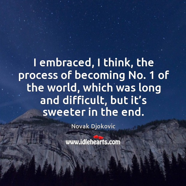 I embraced, I think, the process of becoming no. 1 of the world, which was long and difficult, but it’s sweeter in the end. Novak Djokovic Picture Quote