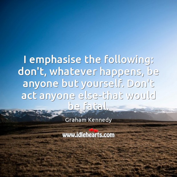 I emphasise the following: don’t, whatever happens, be anyone but yourself. Don’t Graham Kennedy Picture Quote