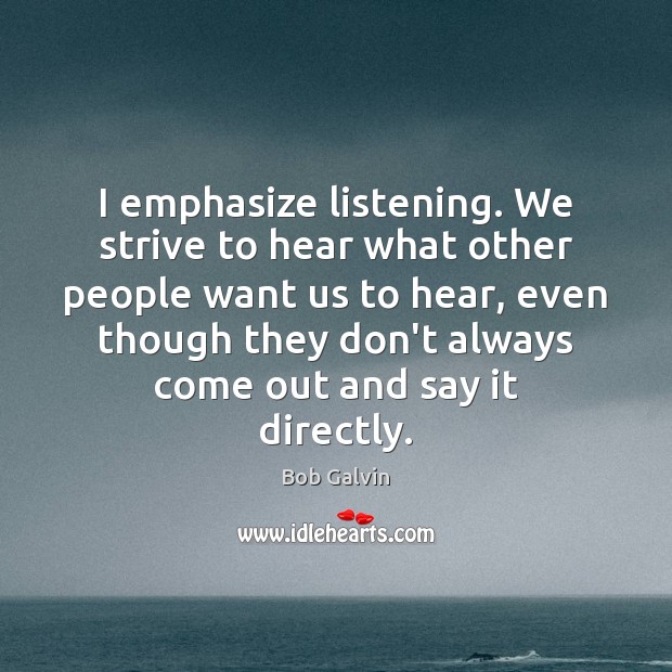 I emphasize listening. We strive to hear what other people want us Bob Galvin Picture Quote