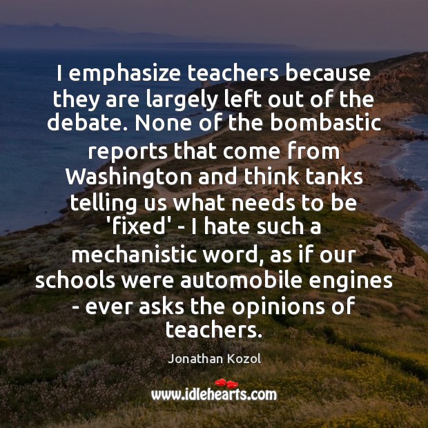 I emphasize teachers because they are largely left out of the debate. Jonathan Kozol Picture Quote