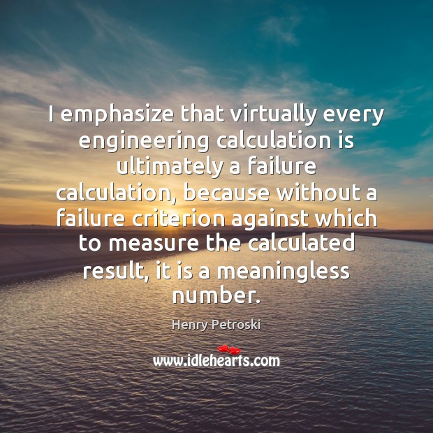 I emphasize that virtually every engineering calculation is ultimately a failure calculation, Henry Petroski Picture Quote