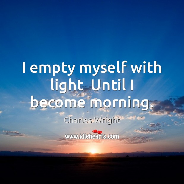 I empty myself with light  Until I become morning. Charles Wright Picture Quote