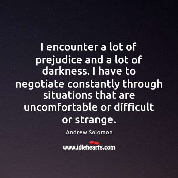 I encounter a lot of prejudice and a lot of darkness. I Andrew Solomon Picture Quote