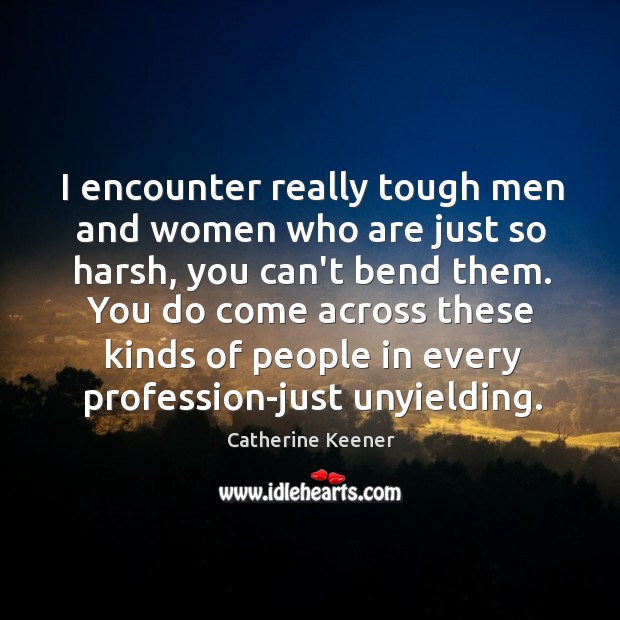 I encounter really tough men and women who are just so harsh, Catherine Keener Picture Quote