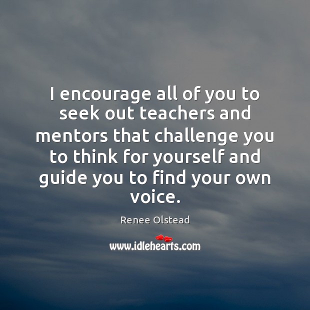 I encourage all of you to seek out teachers and mentors that Image