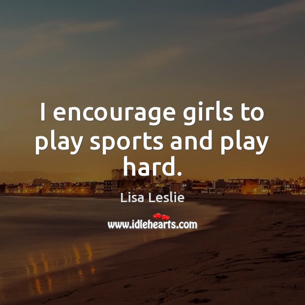 I encourage girls to play sports and play hard. Lisa Leslie Picture Quote