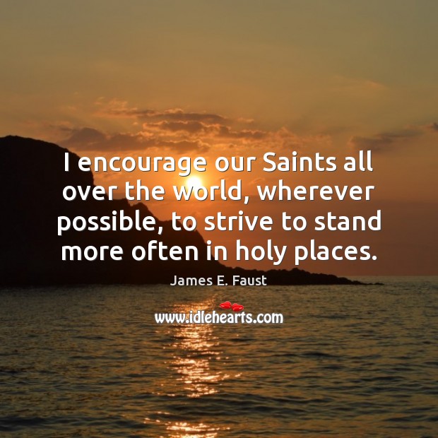 I encourage our Saints all over the world, wherever possible, to strive James E. Faust Picture Quote