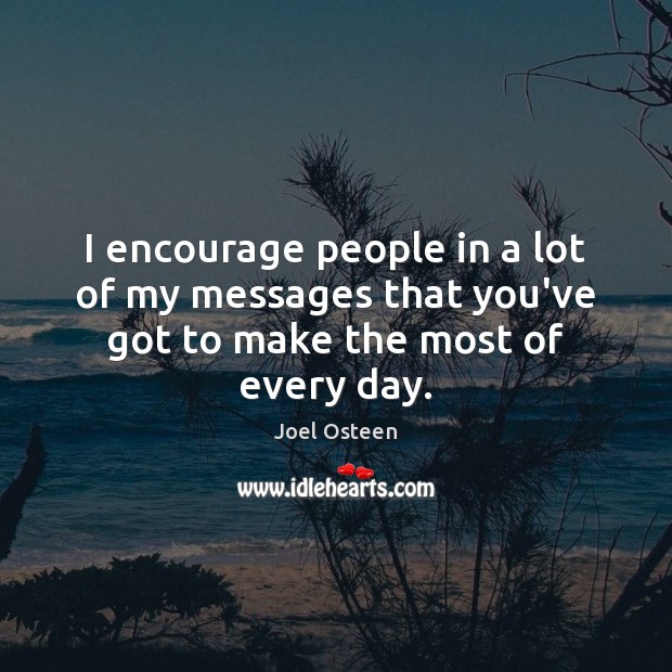 I encourage people in a lot of my messages that you’ve got to make the most of every day. Joel Osteen Picture Quote