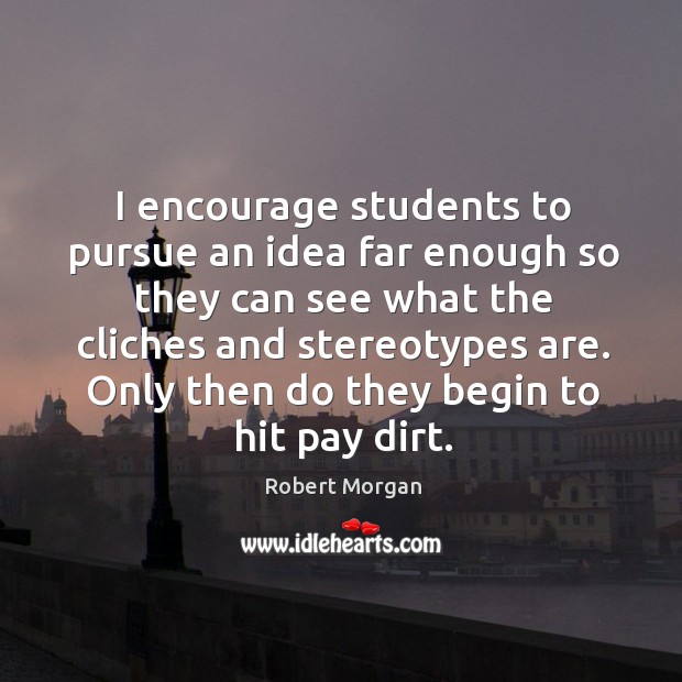 I encourage students to pursue an idea far enough so they can see what the cliches and stereotypes are. Image