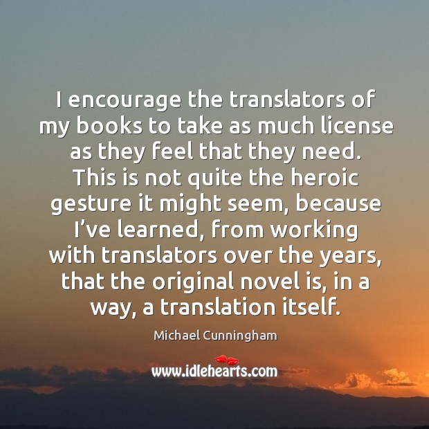 I encourage the translators of my books to take as much license as they feel that they need. Michael Cunningham Picture Quote