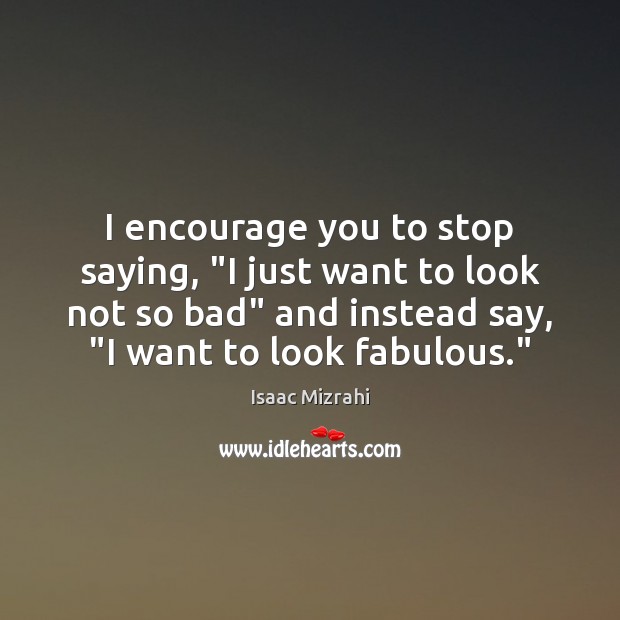 I encourage you to stop saying, “I just want to look not Isaac Mizrahi Picture Quote