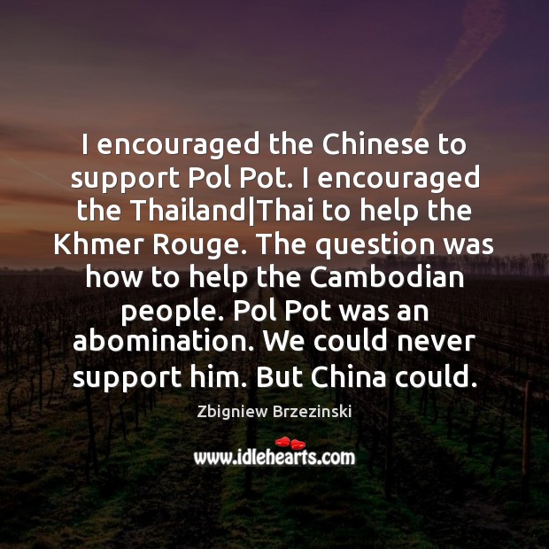 I encouraged the Chinese to support Pol Pot. I encouraged the Thailand| Image