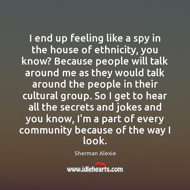 I end up feeling like a spy in the house of ethnicity, Sherman Alexie Picture Quote