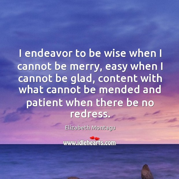I endeavor to be wise when I cannot be merry, easy when I cannot be glad, content with what cannot Elizabeth Montagu Picture Quote