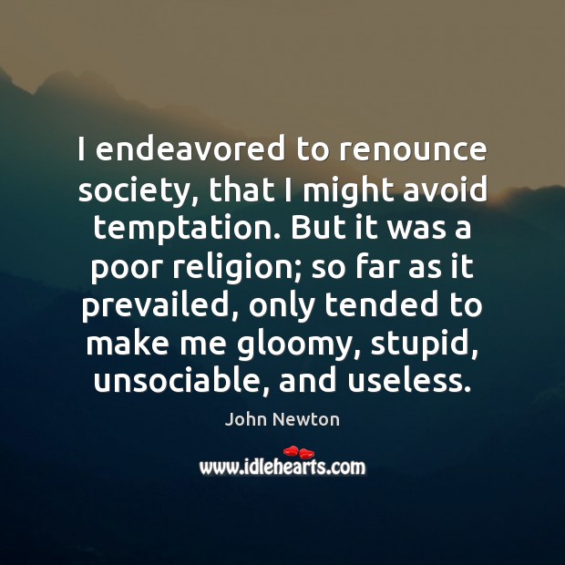 I endeavored to renounce society, that I might avoid temptation. But it John Newton Picture Quote