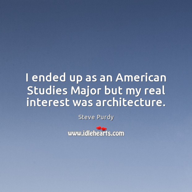 I ended up as an American Studies Major but my real interest was architecture. Steve Purdy Picture Quote