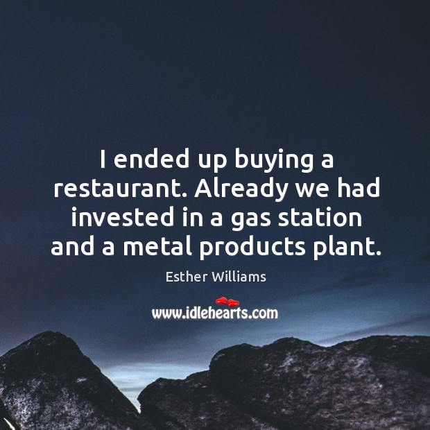I ended up buying a restaurant. Already we had invested in a gas station and a metal products plant. Esther Williams Picture Quote