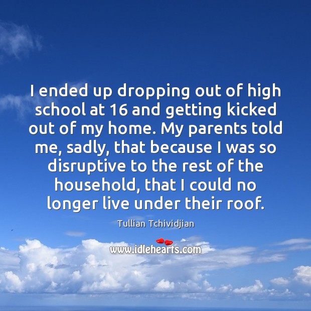 I ended up dropping out of high school at 16 and getting kicked Image