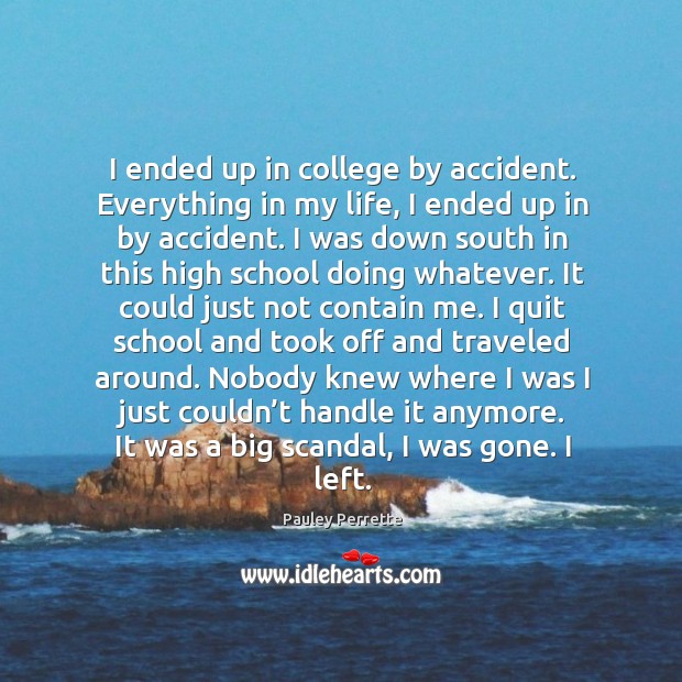 I ended up in college by accident. Everything in my life, I ended up in by accident. Image