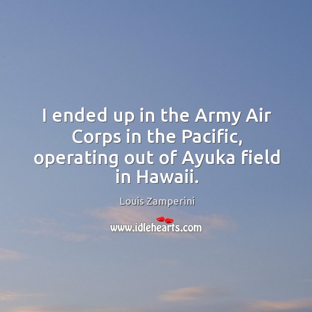 I ended up in the Army Air Corps in the Pacific, operating out of Ayuka field in Hawaii. Louis Zamperini Picture Quote
