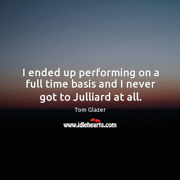 I ended up performing on a full time basis and I never got to julliard at all. Tom Glazer Picture Quote
