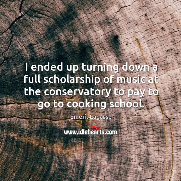 I ended up turning down a full scholarship of music at the conservatory to pay to go to cooking school. Emeril Lagasse Picture Quote
