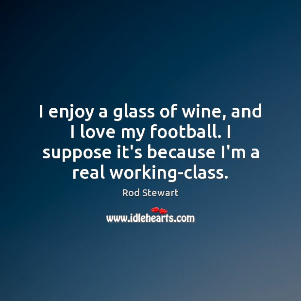 I enjoy a glass of wine, and I love my football. I Rod Stewart Picture Quote