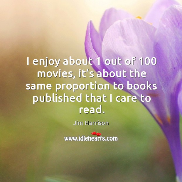I enjoy about 1 out of 100 movies, it’s about the same proportion to books published that I care to read. Image