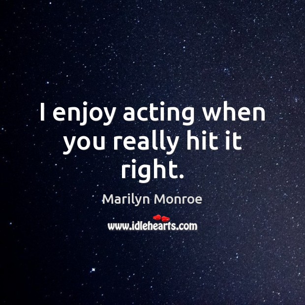 I enjoy acting when you really hit it right. Marilyn Monroe Picture Quote