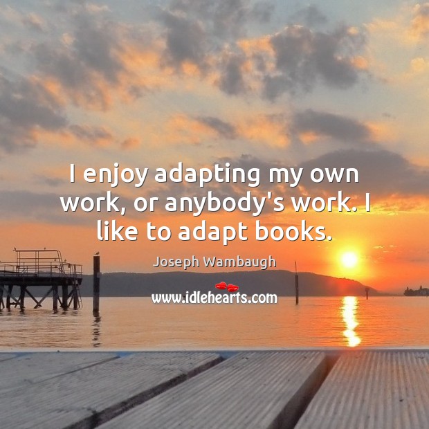 I enjoy adapting my own work, or anybody’s work. I like to adapt books. Joseph Wambaugh Picture Quote