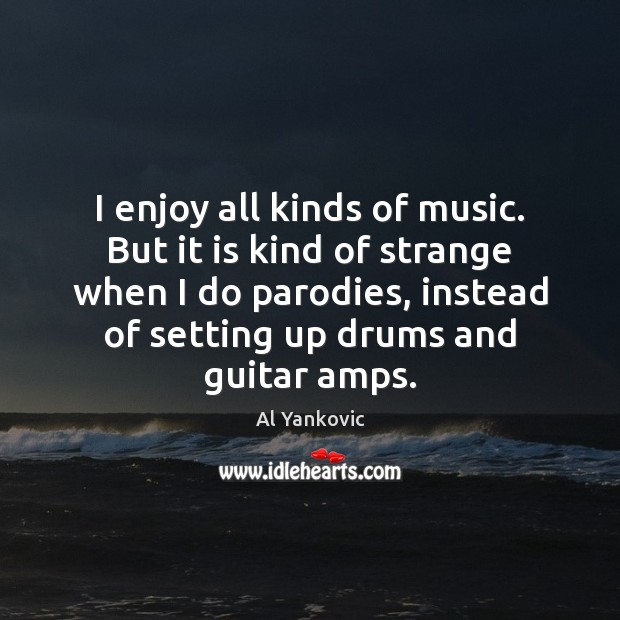 I enjoy all kinds of music. But it is kind of strange Al Yankovic Picture Quote